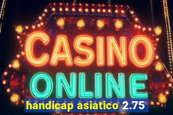 handicap asiatico 2.75